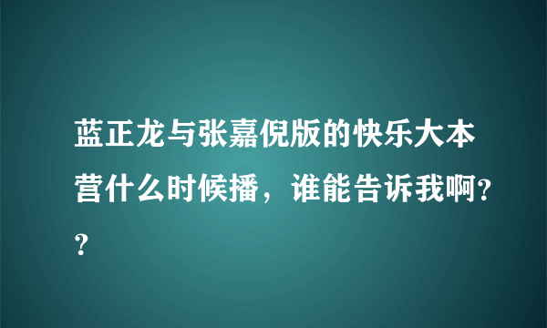 蓝正龙与张嘉倪版的快乐大本营什么时候播，谁能告诉我啊？？