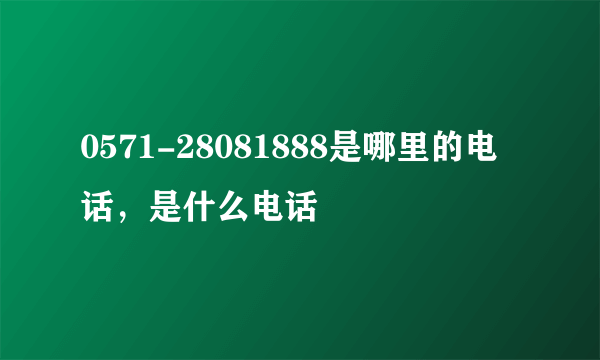 0571-28081888是哪里的电话，是什么电话