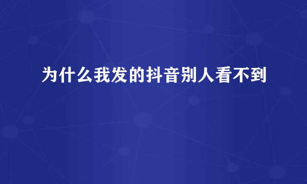 为什么我发的抖音别人看不到
