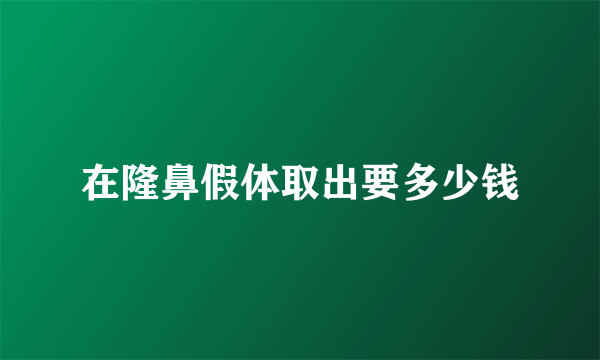 在隆鼻假体取出要多少钱