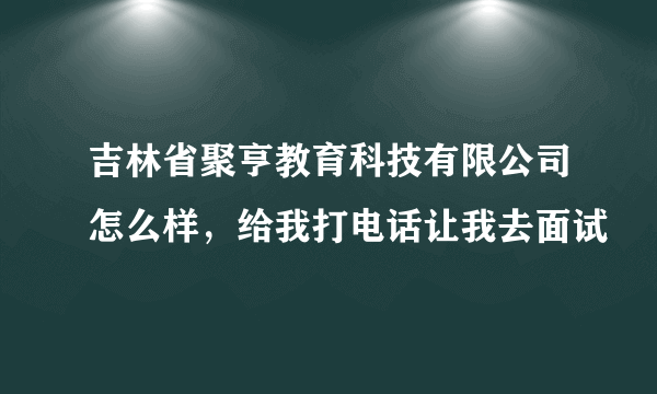 吉林省聚亨教育科技有限公司怎么样，给我打电话让我去面试