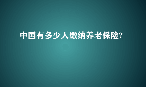 中国有多少人缴纳养老保险?