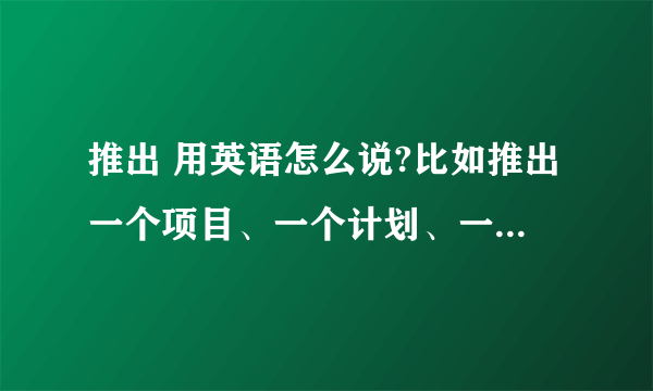 推出 用英语怎么说?比如推出一个项目、一个计划、一个产品?