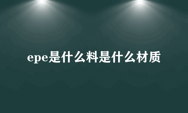epe是什么料是什么材质