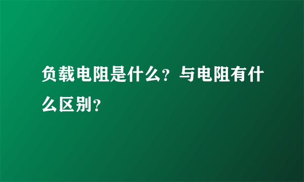 负载电阻是什么？与电阻有什么区别？