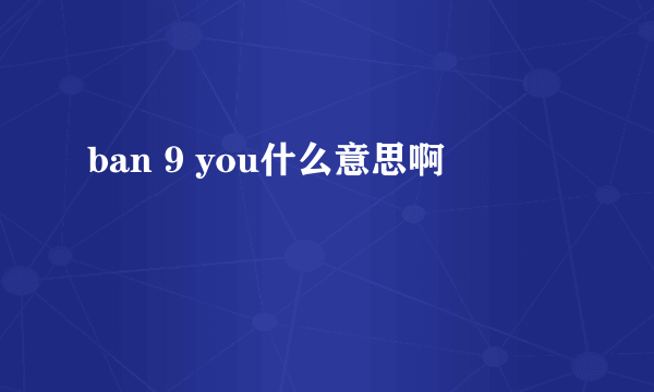 ban 9 you什么意思啊