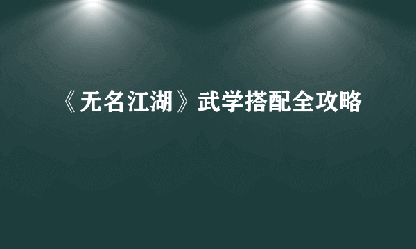 《无名江湖》武学搭配全攻略