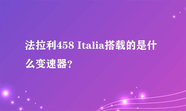 法拉利458 Italia搭载的是什么变速器？