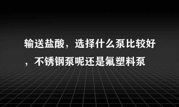 输送盐酸，选择什么泵比较好，不锈钢泵呢还是氟塑料泵