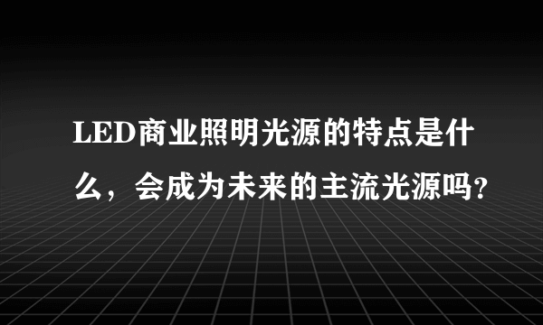 LED商业照明光源的特点是什么，会成为未来的主流光源吗？