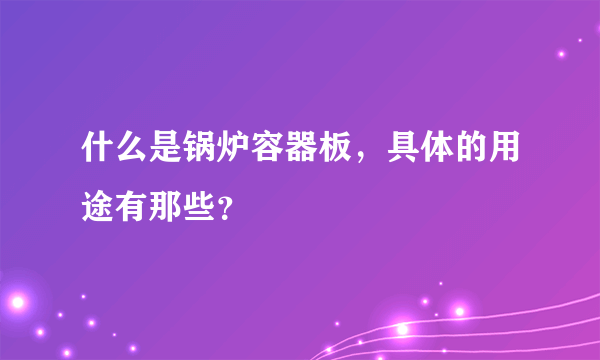 什么是锅炉容器板，具体的用途有那些？