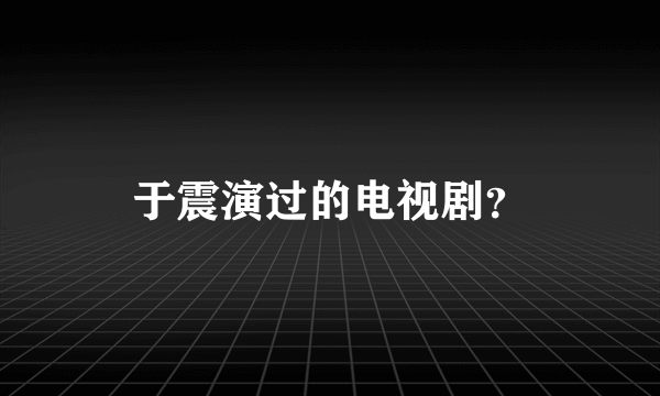 于震演过的电视剧？