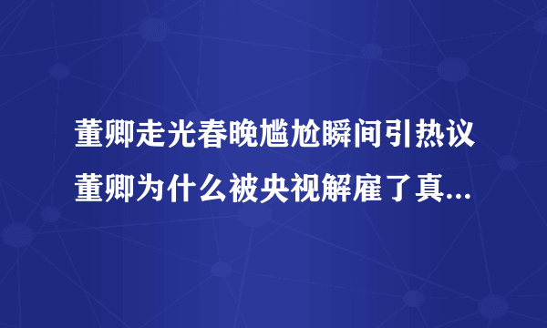 董卿走光春晚尴尬瞬间引热议董卿为什么被央视解雇了真相_飞外网