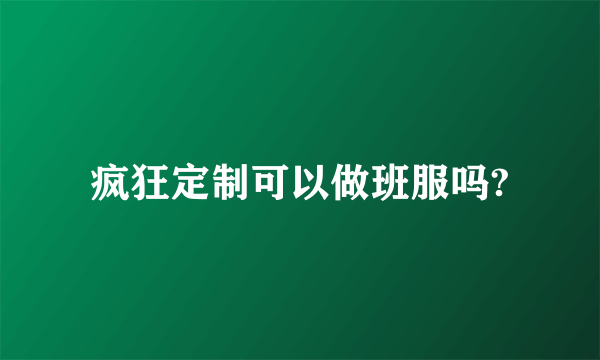 疯狂定制可以做班服吗?