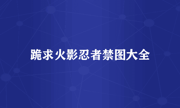 跪求火影忍者禁图大全
