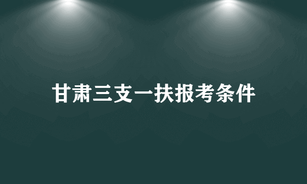 甘肃三支一扶报考条件