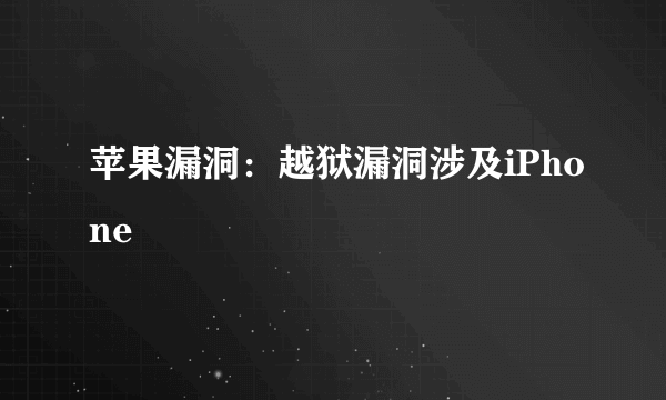 苹果漏洞：越狱漏洞涉及iPhone