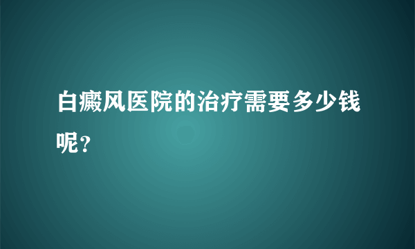 白癜风医院的治疗需要多少钱呢？