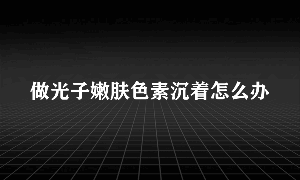 做光子嫩肤色素沉着怎么办