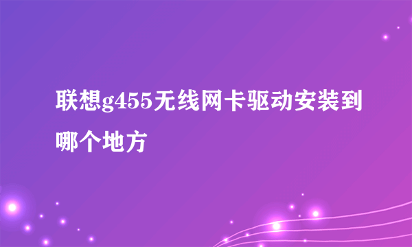 联想g455无线网卡驱动安装到哪个地方
