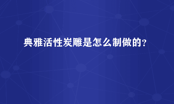 典雅活性炭雕是怎么制做的？