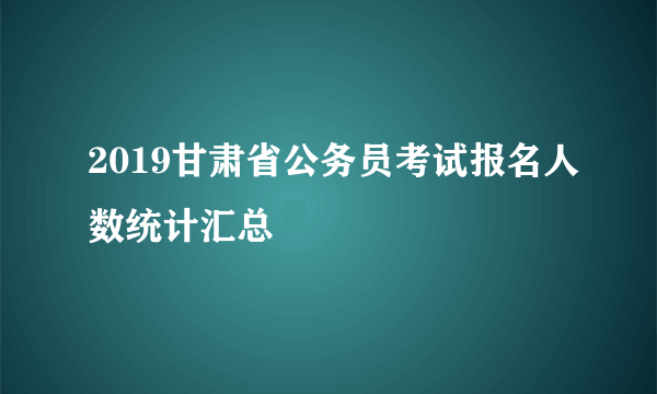 2019甘肃省公务员考试报名人数统计汇总