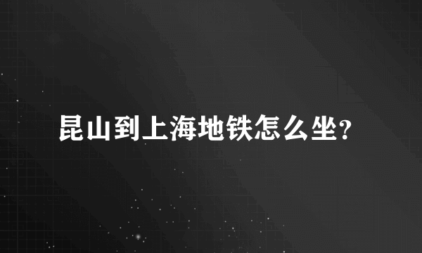 昆山到上海地铁怎么坐？