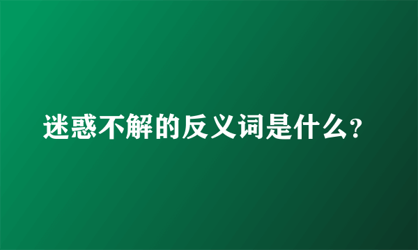 迷惑不解的反义词是什么？