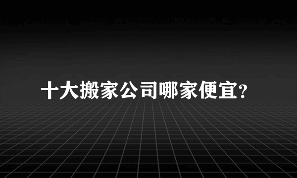 十大搬家公司哪家便宜？