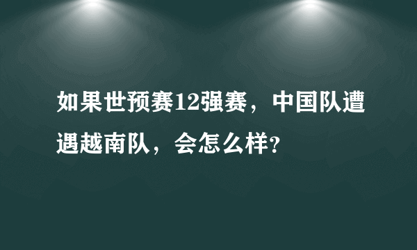 如果世预赛12强赛，中国队遭遇越南队，会怎么样？