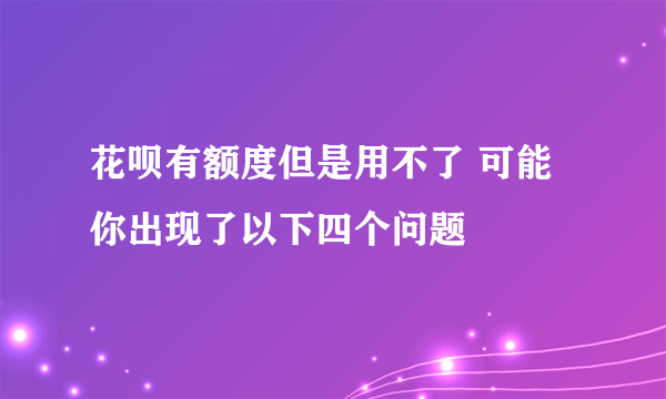 花呗有额度但是用不了 可能你出现了以下四个问题