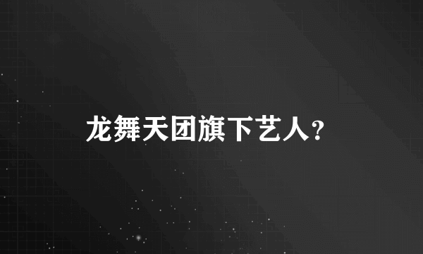 龙舞天团旗下艺人？