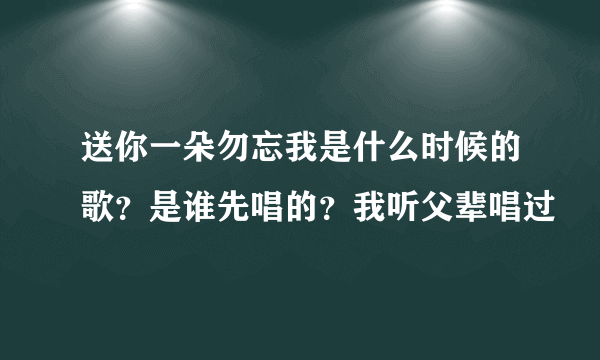 送你一朵勿忘我是什么时候的歌？是谁先唱的？我听父辈唱过