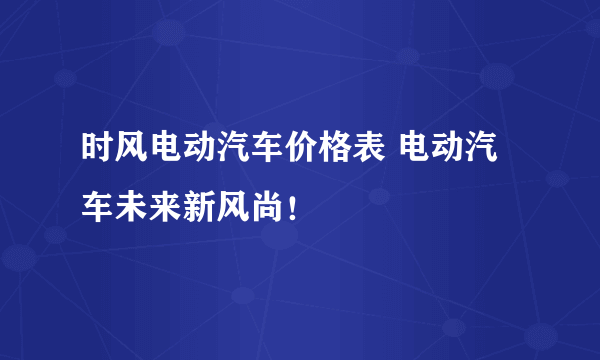 时风电动汽车价格表 电动汽车未来新风尚！