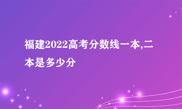 福建2022高考分数线一本,二本是多少分
