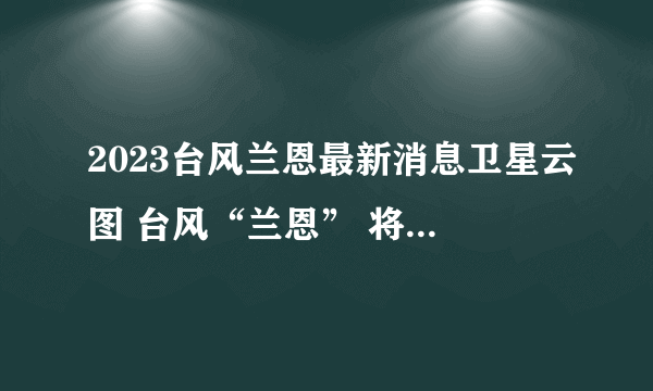 2023台风兰恩最新消息卫星云图 台风“兰恩” 将于17日变性为温带气旋