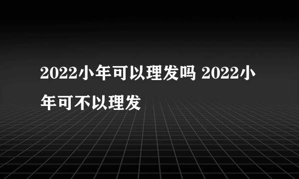2022小年可以理发吗 2022小年可不以理发