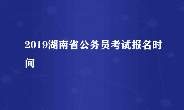 2019湖南省公务员考试报名时间