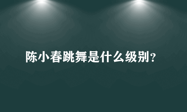陈小春跳舞是什么级别？
