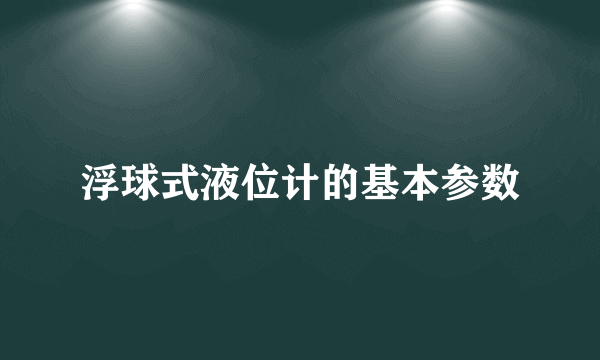 浮球式液位计的基本参数
