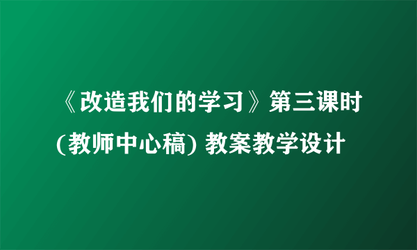 《改造我们的学习》第三课时(教师中心稿) 教案教学设计