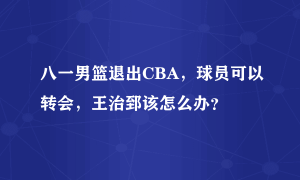 八一男篮退出CBA，球员可以转会，王治郅该怎么办？