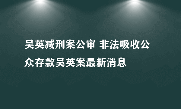 吴英减刑案公审 非法吸收公众存款吴英案最新消息
