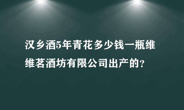 汉乡酒5年青花多少钱一瓶维维茗酒坊有限公司出产的？