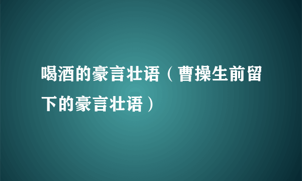 喝酒的豪言壮语（曹操生前留下的豪言壮语）