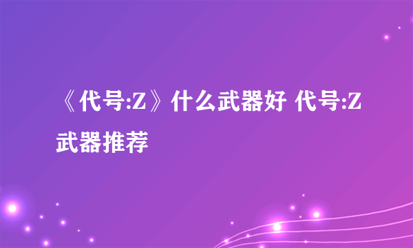 《代号:Z》什么武器好 代号:Z武器推荐