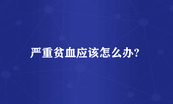 严重贫血应该怎么办? 