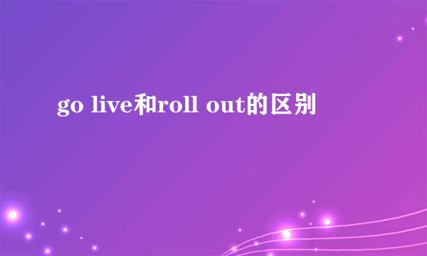 go live和roll out的区别