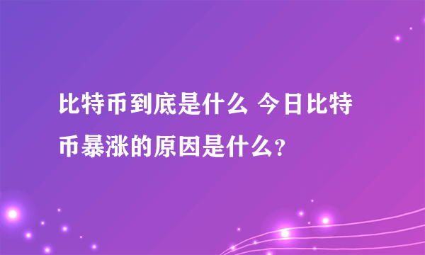比特币到底是什么 今日比特币暴涨的原因是什么？
