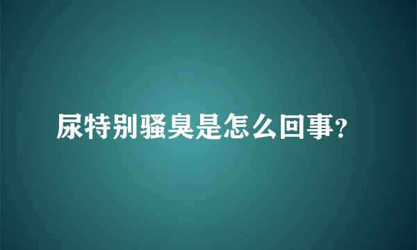 尿特别骚臭是怎么回事？